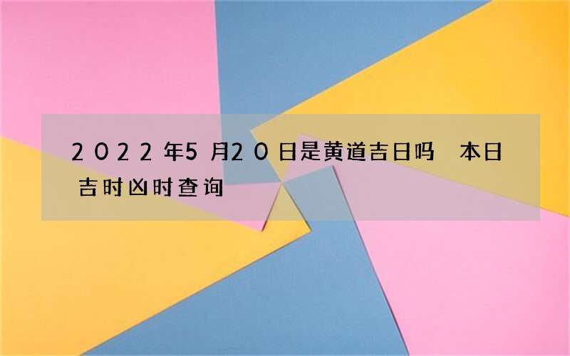 2022年5月20日是黄道吉日吗 本日吉时凶时查询